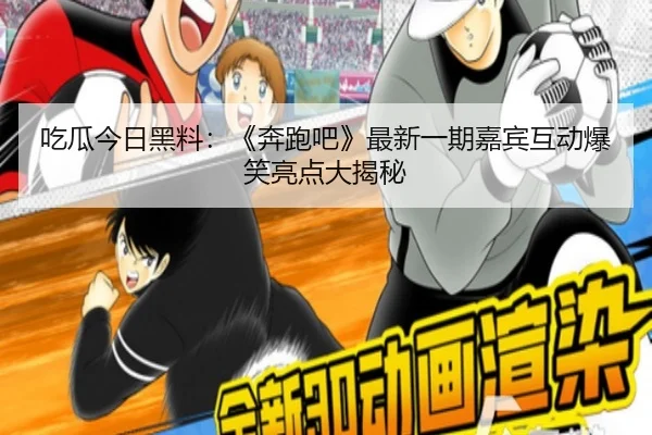 吃瓜今日黑料：《奔跑吧》最新一期嘉宾互动爆笑亮点大揭秘